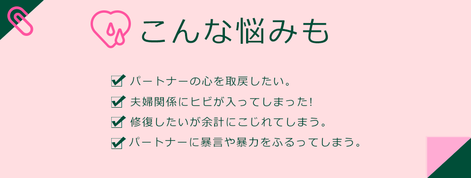 パートナーの心を取戻したい。 夫婦関係にヒビが入ってしまった!  修復したいが余計にこじれてしまう。  パートナーに暴言や暴力をふるってしまう。