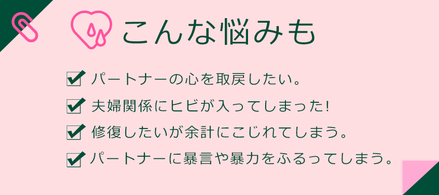 パートナーの心を取戻したい。 夫婦関係にヒビが入ってしまった!  修復したいが余計にこじれてしまう。  パートナーに暴言や暴力をふるってしまう。